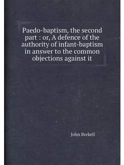 Paedo-baptism, the second part or, A defence of th