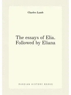 The essays of Elia. Followed by Eliana