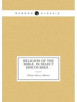 Religion of the Bible, in Select Discourses