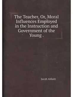 The Teacher, Or, Moral Influences Employed in the In