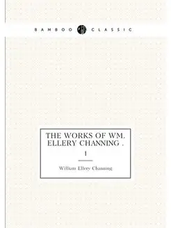 The Works of Wm. Ellery Channing . 1