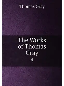 The Works of Thomas Gray. 4