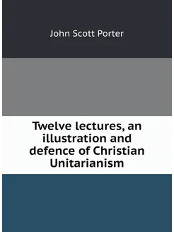 Twelve lectures, an illustration and defence of Chri