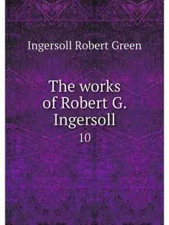 The works of Robert G. Ingersoll. 10