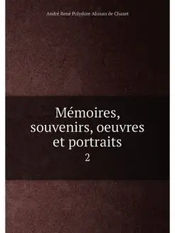 Mémoires, souvenirs, oeuvres et portraits. 2