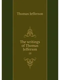 The writings of Thomas Jefferson. 18