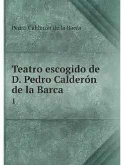 Teatro escogido de D. Pedro Calderon