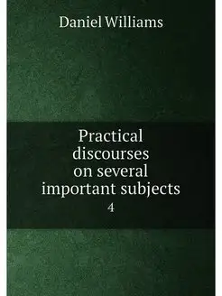 Practical discourses on several important subjects. 4