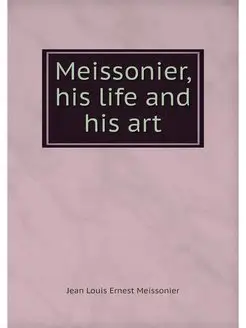 Meissonier, his life and his art