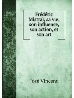 Frederic Mistral, sa vie, son influen