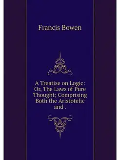 A Treatise on Logic Or, The Laws of