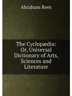 The Cyclopædia Or, Universal Dictionary of Arts, Sc