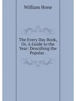 The Every Day Book, Or, A Guide to th