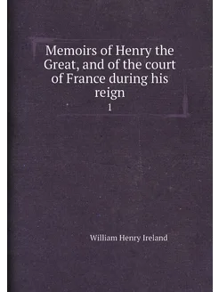 Memoirs of Henry the Great, and of the court of Fran