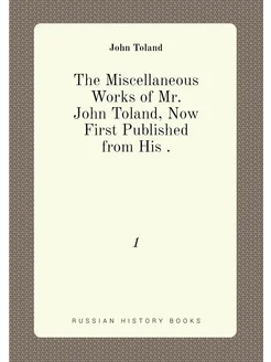 The Miscellaneous Works of Mr. John Toland, Now Firs