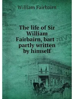 The life of Sir William Fairbairn, ba