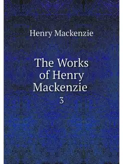 The Works of Henry Mackenzie . 3