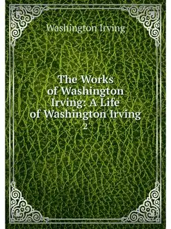 The Works of Washington Irving A Lif