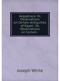 Aegyptiaca Or, Observations on Certa