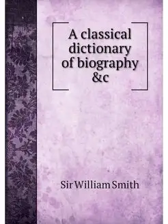 A classical dictionary of biography &c