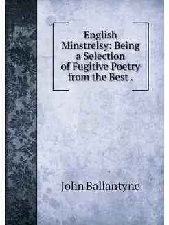 English Minstrelsy Being a Selection