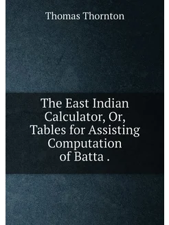 The East Indian Calculator, Or, Tables for Assisting