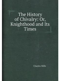 The History of Chivalry Or, Knighthood and Its Times