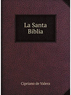 La Santa Biblia. Que contiene los sagrados libros de