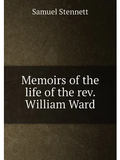 Memoirs of the life of the rev. William Ward