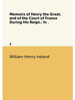 Memoirs of Henry the Great, and of the Court of Fran