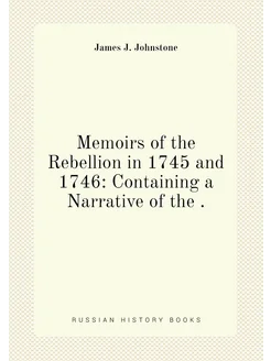 Memoirs of the Rebellion in 1745 and 1746 Containin