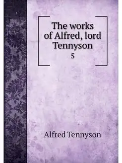 The works of Alfred, lord Tennyson. 5