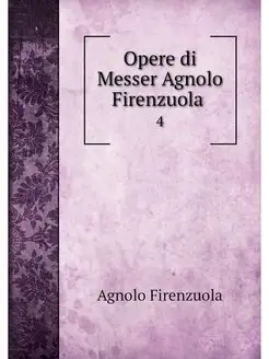 Opere di Messer Agnolo Firenzuola . 4