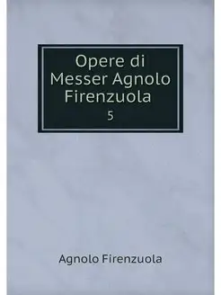 Opere di Messer Agnolo Firenzuola . 5