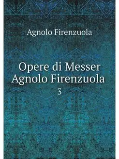 Opere di Messer Agnolo Firenzuola . 3