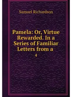 Pamela Or, Virtue Rewarded. In a Ser