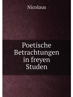 Poetische Betrachtungen in freyen Studen