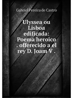 Ulyssea ou Lisboa edificada Poema he