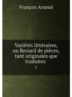 Variétés littéraires, ou Recueil de pièces, tant ori