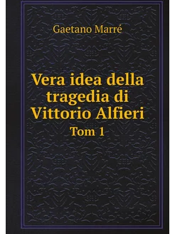 Vera idea della tragedia di Vittorio Alfieri. Tom 1