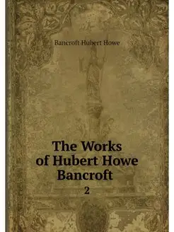 The Works of Hubert Howe Bancroft . 2