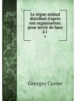 Le regne animal distribue d'apres son