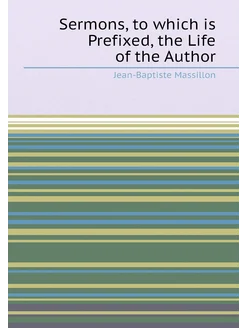 Sermons, to which is Prefixed, the Life of the Author