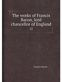 The works of Francis Bacon, lord chancellor of Engla