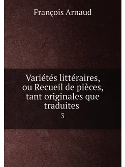 Variétés littéraires, ou Recueil de pièces, tant ori