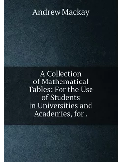 A Collection of Mathematical Tables For the Use of