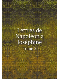 Lettres de Napoléon a Joséphine. Tome 2