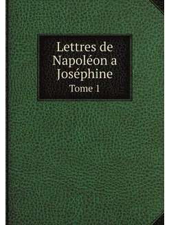 Lettres de Napoléon a Joséphine. Tome 1