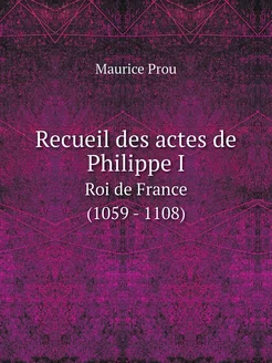 Recueil des actes de Philippe I. Roi