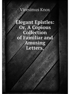 Elegant Epistles Or, A Copious Colle